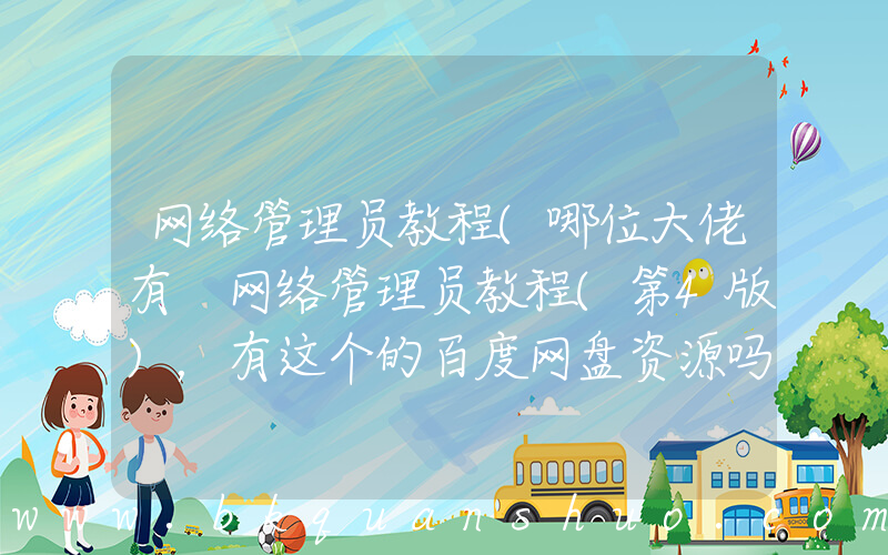 网络管理员教程(哪位大佬有 网络管理员教程(第4版)，有这个的百度网盘资源吗？)